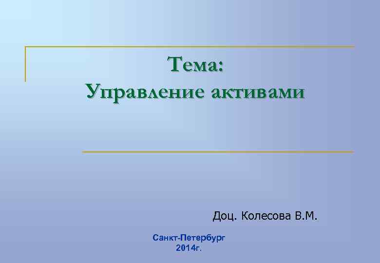 Тема: Управление активами Доц. Колесова В. М. Санкт-Петербург 2014 г. 