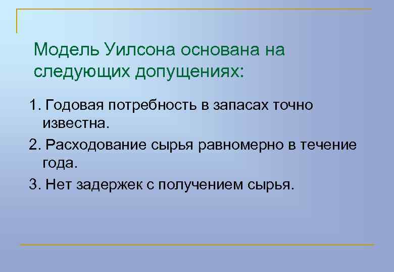 Модель Уилсона основана на следующих допущениях: 1. Годовая потребность в запасах точно известна. 2.