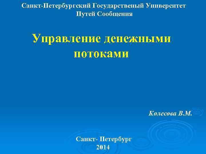 Санкт-Петербургский Государственый Университет Путей Сообщения Управление денежными потоками Колесова В. М. Санкт- Петербург 2014