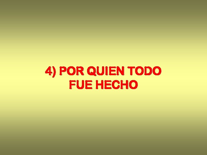 4) POR QUIEN TODO FUE HECHO 