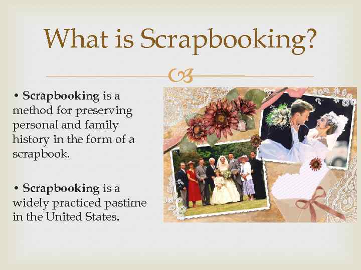 What is Scrapbooking? • Scrapbooking is a method for preserving personal and family history