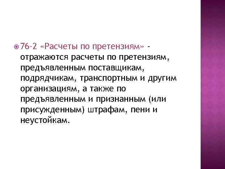  76 -2 «Расчеты по претензиям» отражаются расчеты по претензиям, предъявленным поставщикам, подрядчикам, транспортным