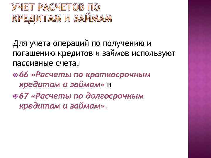 Для учета операций по получению и погашению кредитов и займов используют пассивные счета: 66