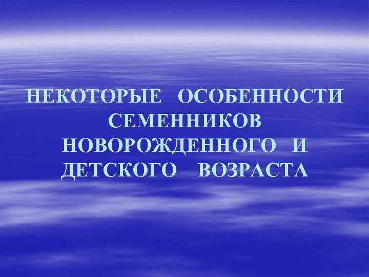 НЕКОТОРЫЕ ОСОБЕННОСТИ СЕМЕННИКОВ НОВОРОЖДЕННОГО И ДЕТСКОГО ВОЗРАСТА 