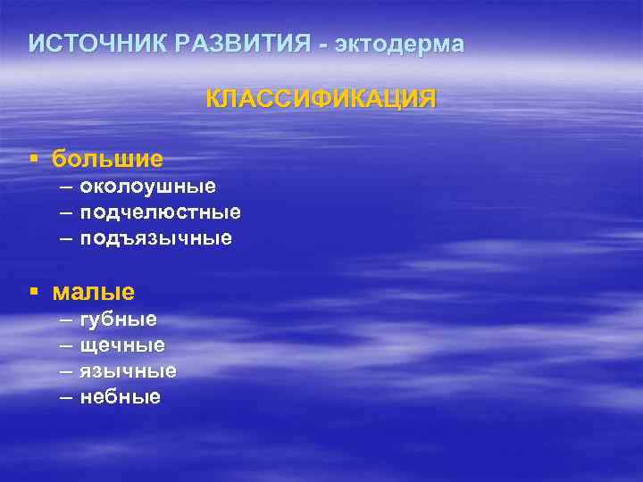 ИСТОЧНИК РАЗВИТИЯ - эктодерма КЛАССИФИКАЦИЯ § большие – околоушные – подчелюстные – подъязычные §