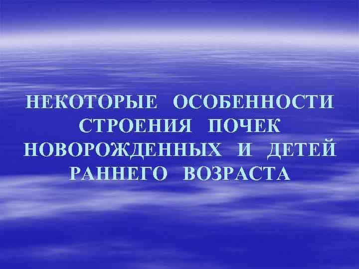 НЕКОТОРЫЕ ОСОБЕННОСТИ СТРОЕНИЯ ПОЧЕК НОВОРОЖДЕННЫХ И ДЕТЕЙ РАННЕГО ВОЗРАСТА 