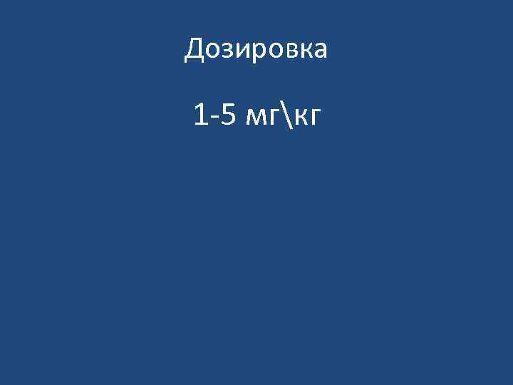 Дозировка 1 -5 мгкг 