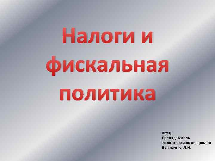 Налоги и фискальная политика Автор Преподаватель экономических дисциплин Шахматова Л. Н. 