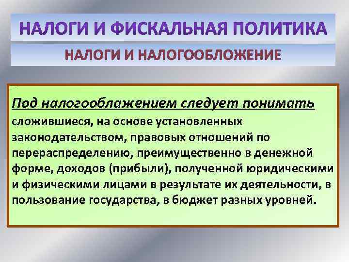 НАЛОГИ И НАЛОГООБЛОЖЕНИЕ Под налогооблажением следует понимать сложившиеся, на основе установленных законодательством, правовых отношений