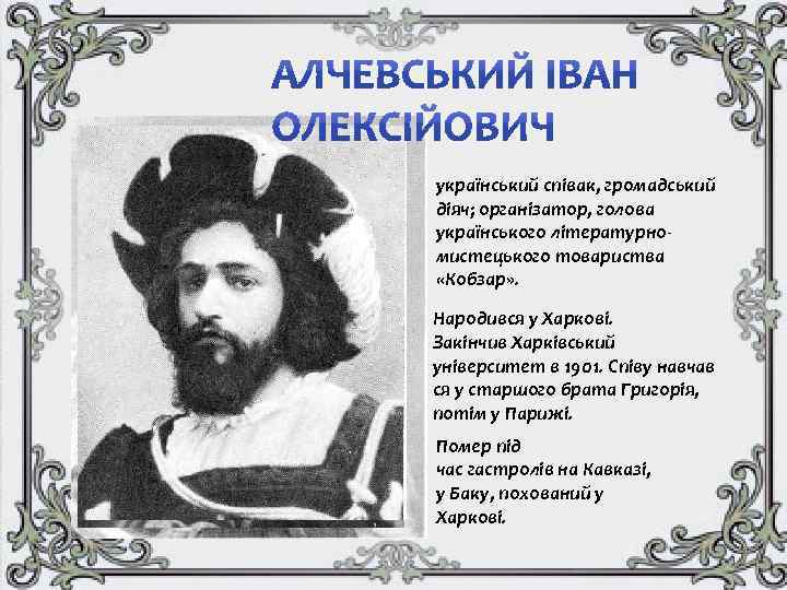український співак, громадський діяч; організатор, голова українського літературномистецького товариства «Кобзар» . Народився у Харкові.