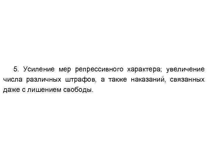 5. Усиление мер репрессивного характера; увеличение числа различных штрафов, а также наказаний, связанных даже