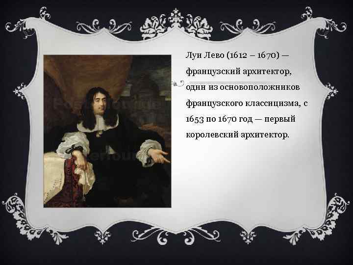 Луи Лево (1612 – 1670) — французский архитектор, один из основоположников французского классицизма, с
