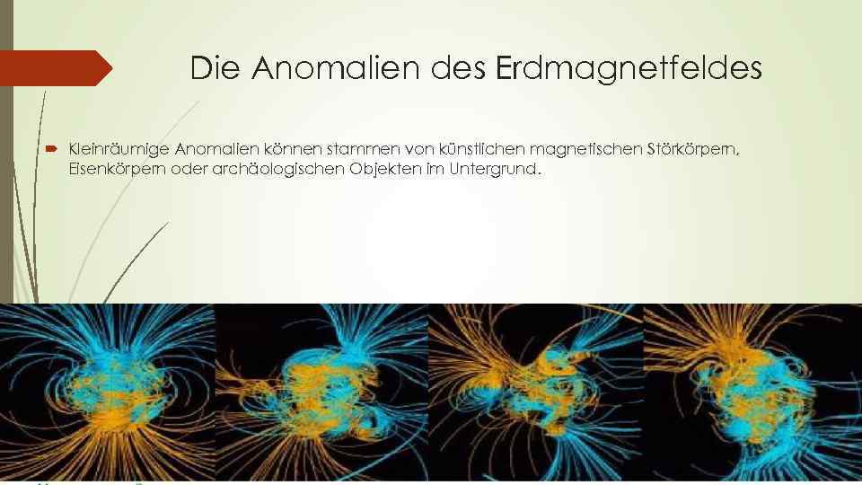 Die Anomalien des Erdmagnetfeldes Kleinräumige Anomalien können stammen von künstlichen magnetischen Störkörpern, Eisenkörpern oder