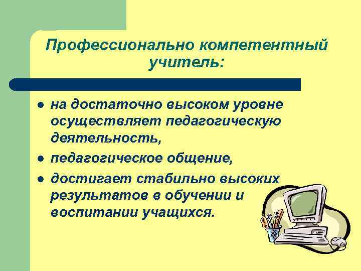 Профессионально компетентный учитель: l l l на достаточно высоком уровне осуществляет педагогическую деятельность, педагогическое