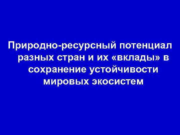  Природно-ресурсный потенциал разных стран и их «вклады» в сохранение устойчивости мировых экосистем 