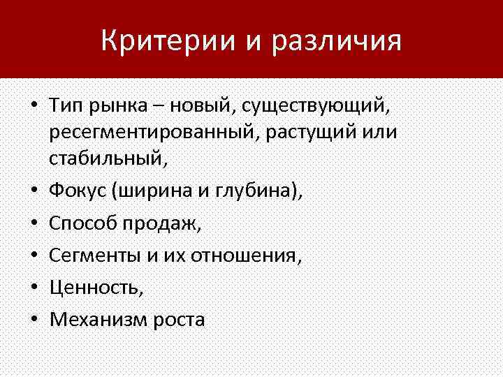 Критерии и различия • Тип рынка – новый, существующий, ресегментированный, растущий или стабильный, •