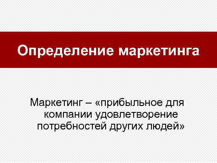 Определение маркетинга Маркетинг – «прибыльное для компании удовлетворение потребностей других людей» 