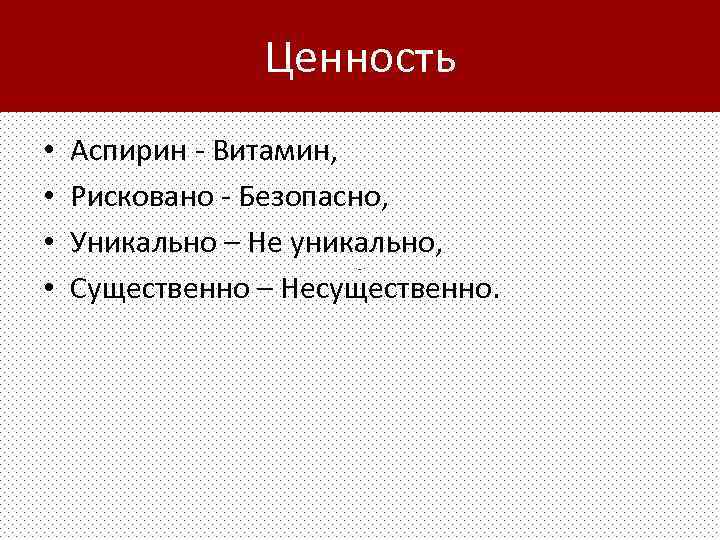 Ценность • • Аспирин - Витамин, Рисковано - Безопасно, Уникально – Не уникально, Существенно
