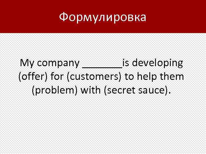 Формулировка My company _______is developing (offer) for (customers) to help them (problem) with (secret