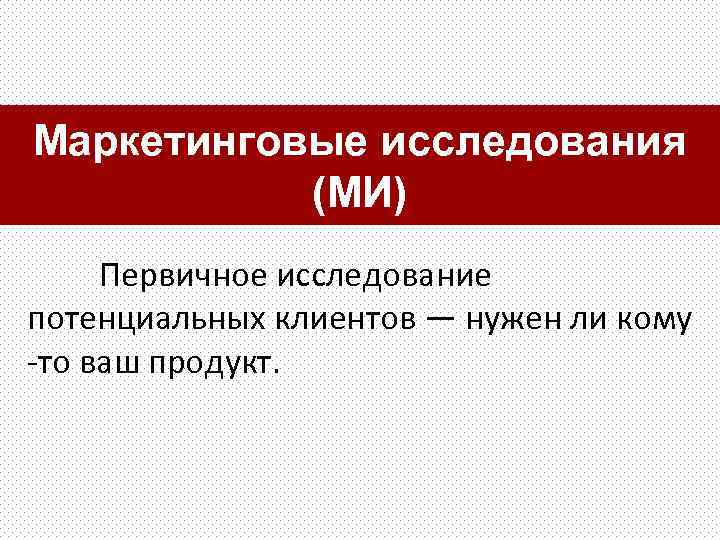 Маркетинговые исследования (МИ) Первичное исследование потенциальных клиентов — нужен ли кому -то ваш продукт.