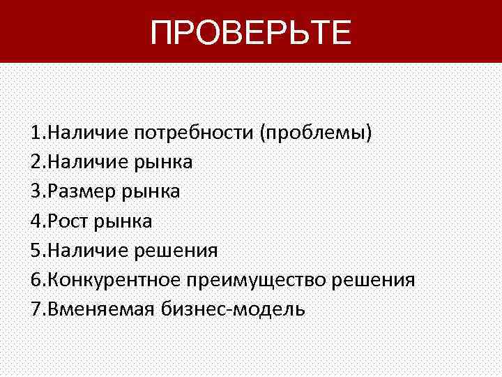 ПРОВЕРЬТЕ 1. Наличие потребности (проблемы) 2. Наличие рынка 3. Размер рынка 4. Рост рынка