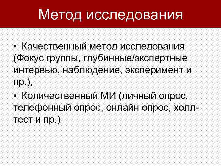 Метод исследования • Качественный метод исследования (Фокус группы, глубинные/экспертные интервью, наблюдение, эксперимент и пр.