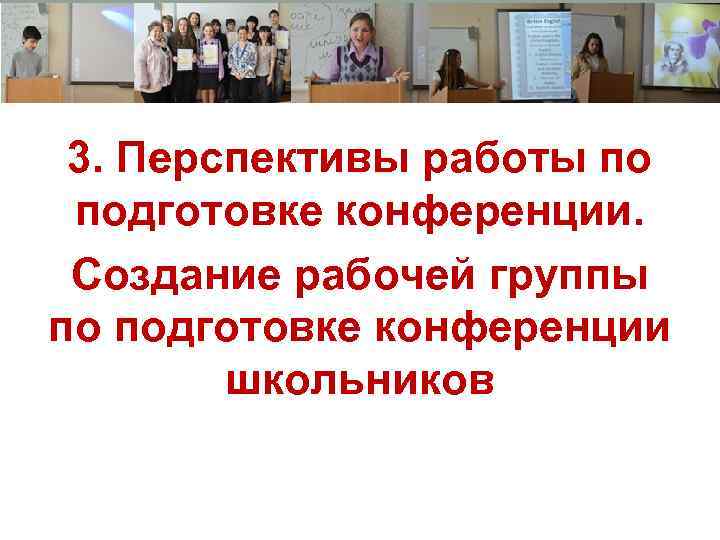 3. Перспективы работы по подготовке конференции. Создание рабочей группы по подготовке конференции школьников 