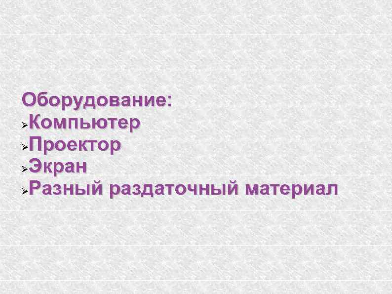 Оборудование: Компьютер Проектор Экран Разный раздаточный материал 