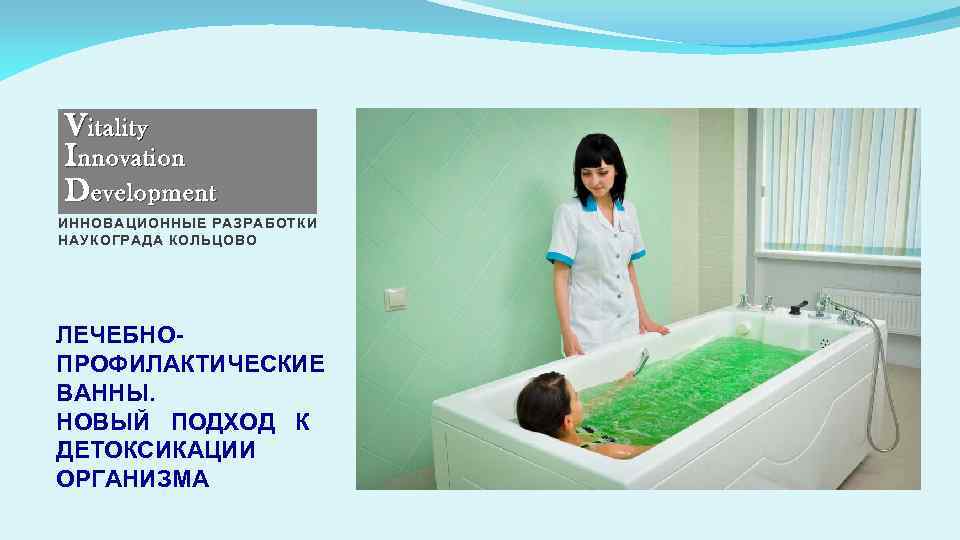 V itality I nnovation D evelopment ИННОВАЦИОННЫЕ РАЗРАБОТКИ НАУКОГРАДА КОЛЬЦОВО ЛЕЧЕБНОПРОФИЛАКТИЧЕСКИЕ ВАННЫ. НОВЫЙ ПОДХОД