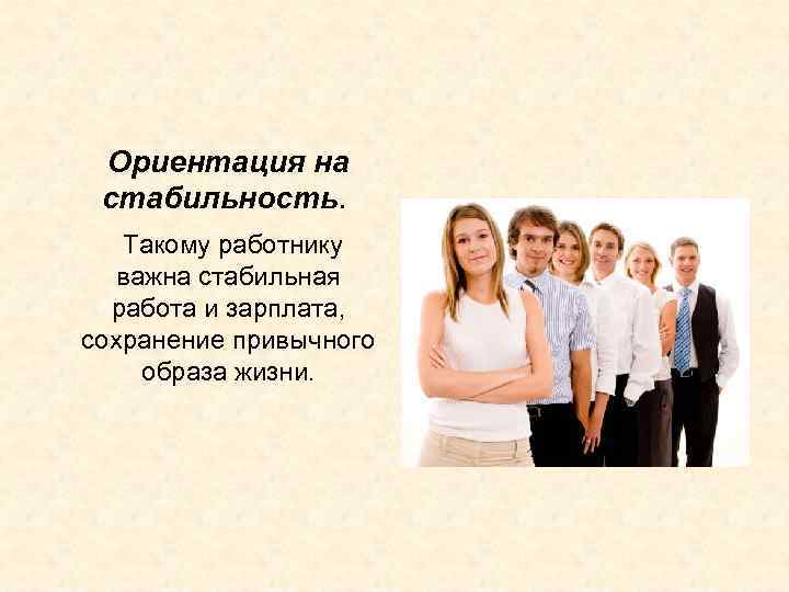 Ориентация на стабильность. Такому работнику важна стабильная работа и зарплата, сохранение привычного образа жизни.