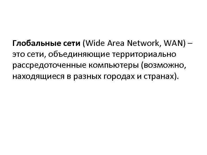 Глобальные сети (Wide Area Network, WAN) – это сети, объединяющие территориально рассредоточенные компьютеры (возможно,
