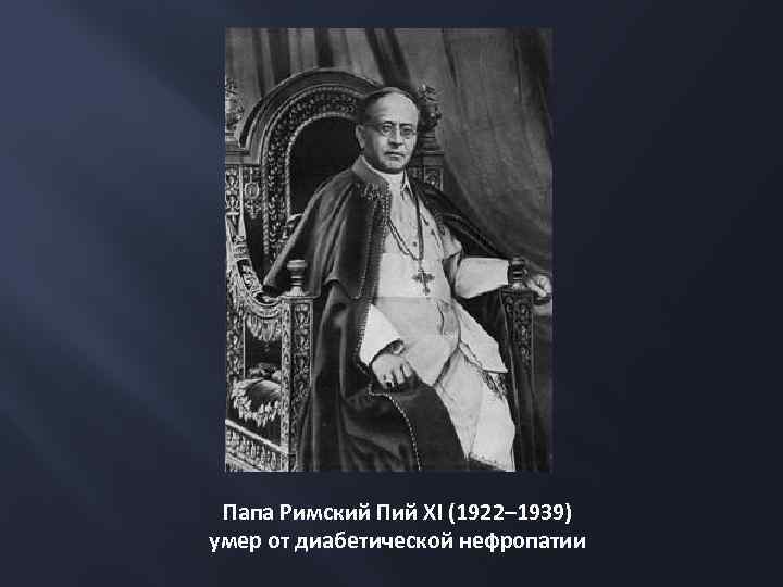 ПАпа Папа Римский Пий XI (1922– 1939) умер от диабетической нефропатии 