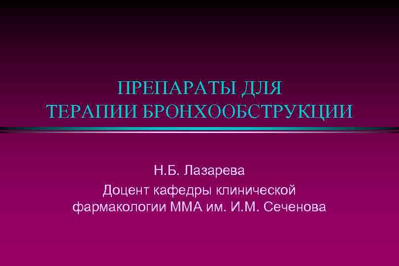 ПРЕПАРАТЫ ДЛЯ ТЕРАПИИ БРОНХООБСТРУКЦИИ Н. Б. Лазарева Доцент кафедры клинической фармакологии ММА им. И.