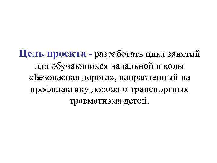 Цель проекта - разработать цикл занятий для обучающихся начальной школы «Безопасная дорога» , направленный