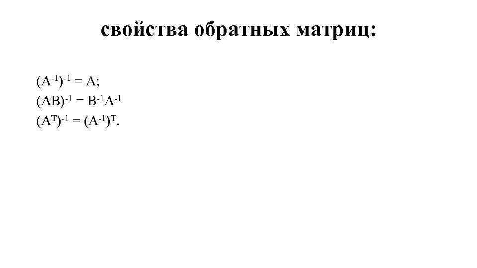 свойства обратных матриц: (A-1)-1 = A; (AB)-1 = B-1 A-1 (AT)-1 = (A-1)T. 