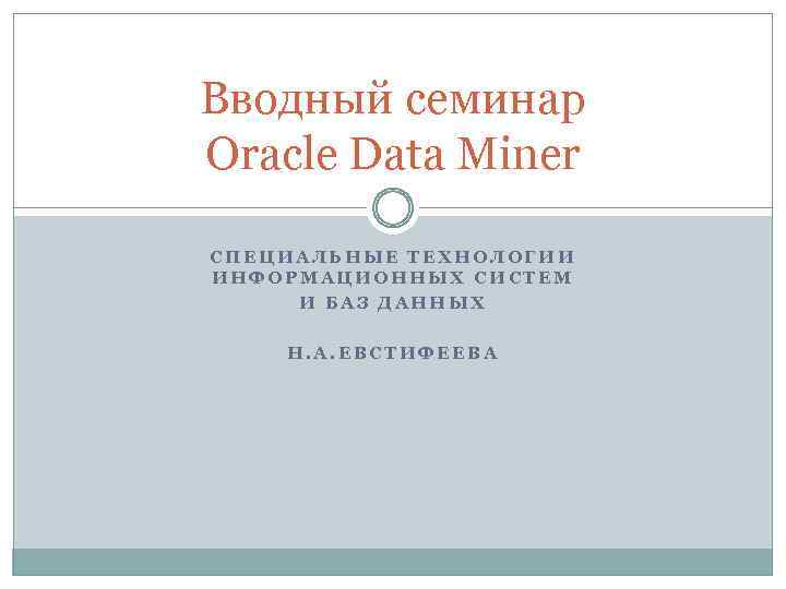 Вводный семинар Oracle Data Miner СПЕЦИАЛЬНЫЕ ТЕХНОЛОГИИ ИНФОРМАЦИОННЫХ СИСТЕМ И БАЗ ДАННЫХ Н. А.