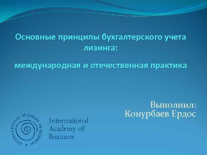 Основные принципы бухгалтерского учета лизинга: международная и отечественная практика Выполнил: Конурбаев Ердос 