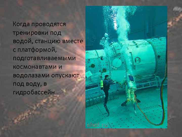 Когда проводятся тренировки под водой, станцию вместе с платформой, подготавливаемыми космонавтами и водолазами опускают