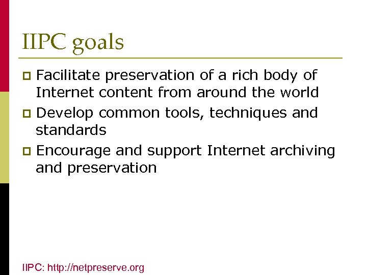 IIPC goals Facilitate preservation of a rich body of Internet content from around the