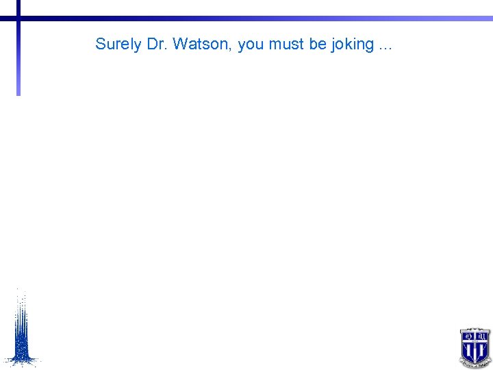 Surely Dr. Watson, you must be joking. . . 