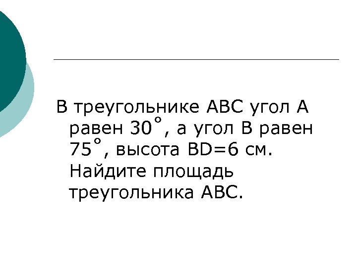 В треугольнике ABC угол А равен 30˚, а угол В равен 75˚, высота BD=6