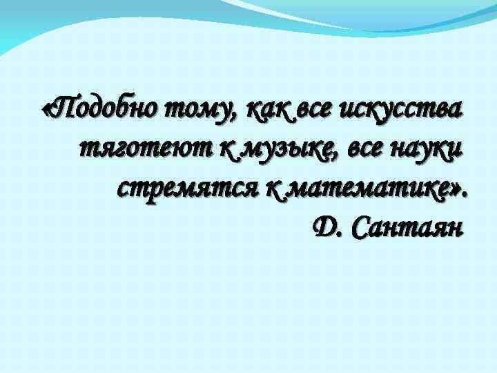  «Подобно тому, как все искусства тяготеют к музыке, все науки стремятся к математике»