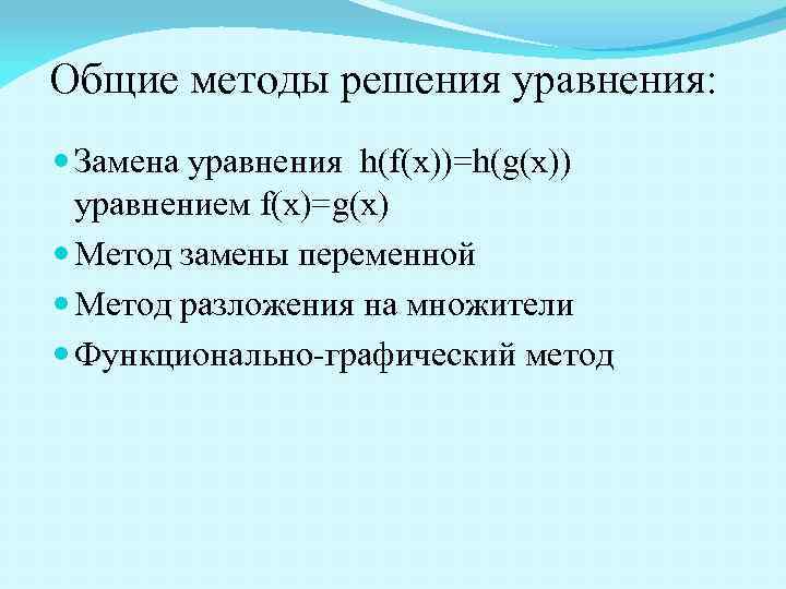 Общие методы решения уравнения: Замена уравнения h(f(x))=h(g(x)) уравнением f(x)=g(x) Метод замены переменной Метод разложения