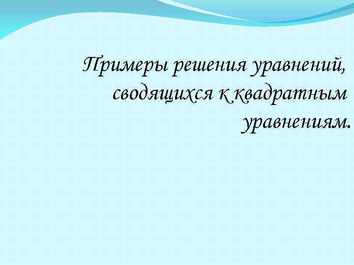 Примеры решения уравнений, сводящихся к квадратным уравнениям. 
