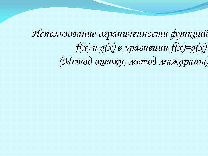 Использование ограниченности функций f(x) и g(x) в уравнении f(x)=g(x) (Метод оценки, метод мажорант). 
