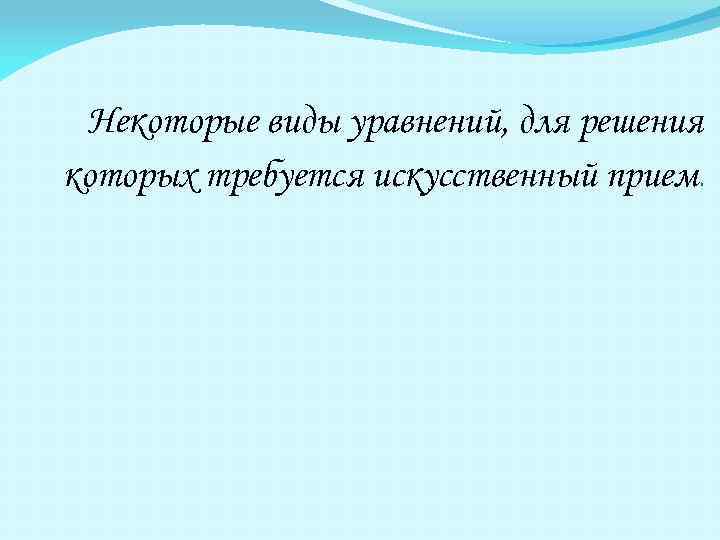Некоторые виды уравнений, для решения которых требуется искусственный прием. 