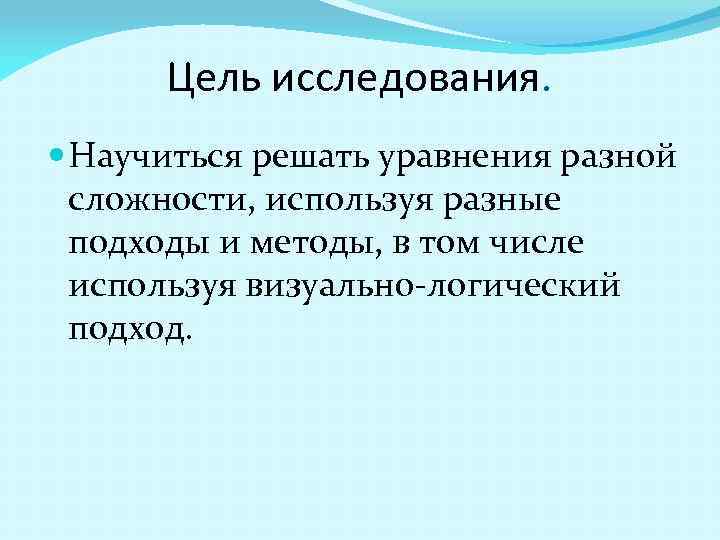  Цель исследования. Научиться решать уравнения разной сложности, используя разные подходы и методы, в