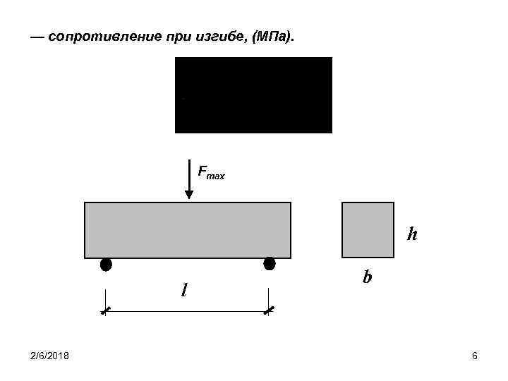 — сопротивление при изгибе, (МПа). Fmax h l 2/6/2018 b 6 