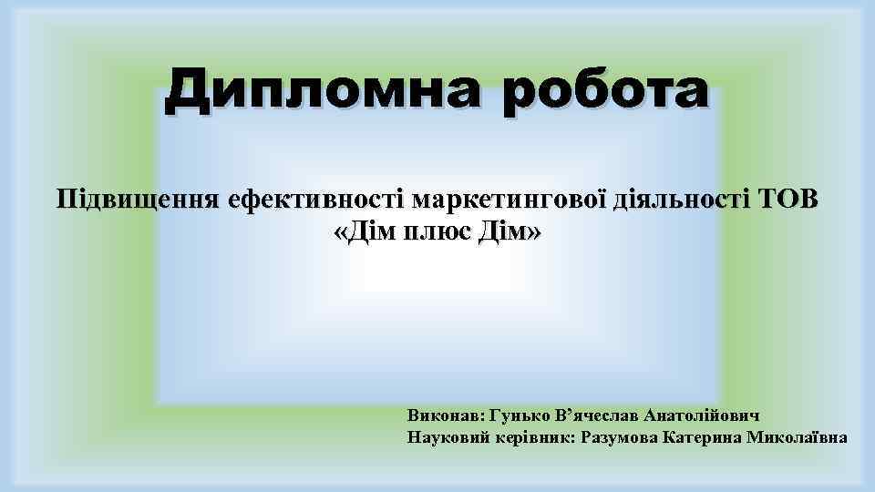 Дипломна робота Підвищення ефективності маркетингової діяльності ТОВ «Дім плюс Дім» Виконав: Гунько В’ячеслав Анатолійович