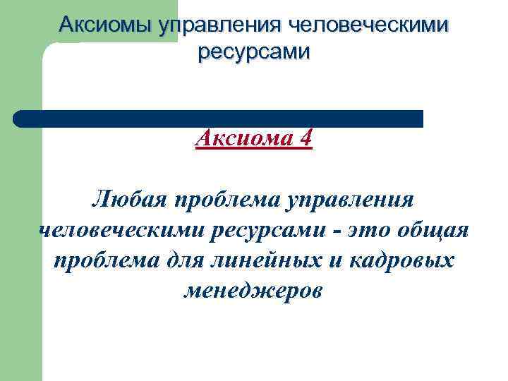 Аксиомы управления человеческими ресурсами Аксиома 4 Любая проблема управления человеческими ресурсами - это общая